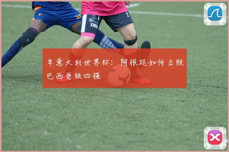年意大利世界杯：阿根廷如何击败巴西晋级四强