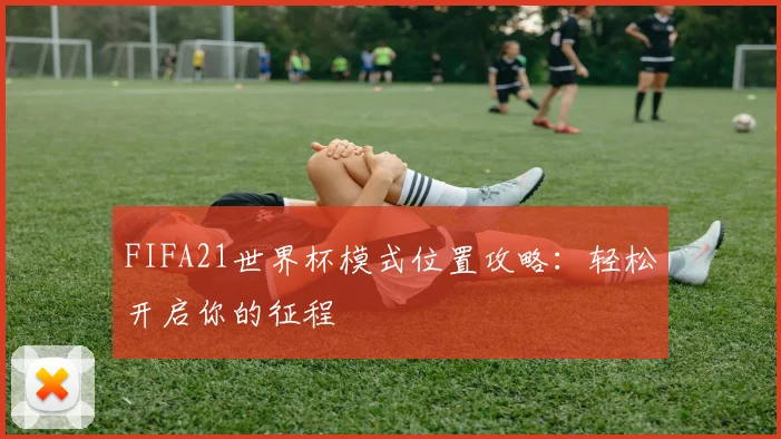 FIFA21世界杯模式位置攻略：轻松开启你的征程