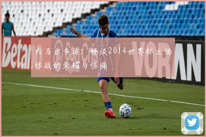 内马尔专访：畅谈2014世界杯主场作战的荣耀与伤痛