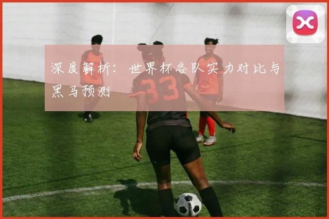 深度解析：世界杯各队实力对比与黑马预测