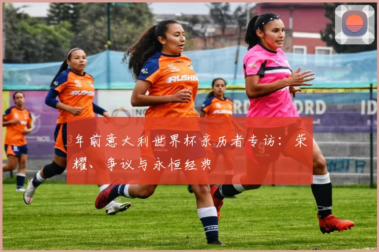 年前意大利世界杯亲历者专访：荣耀、争议与永恒经典