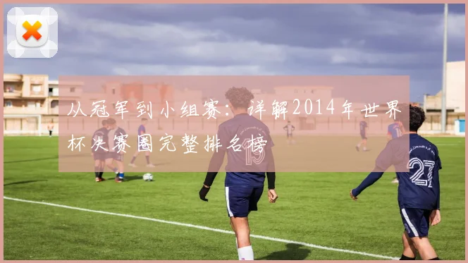 从冠军到小组赛：详解2014年世界杯决赛圈完整排名榜