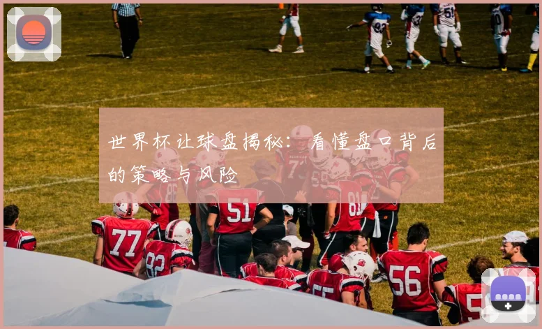 世界杯让球盘揭秘：看懂盘口背后的策略与风险