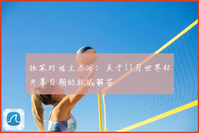 独家对话主办方:关于11月世界杯开幕日期的权威解答