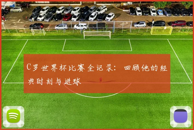 C罗世界杯比赛全记录:回顾他的经典时刻与进球