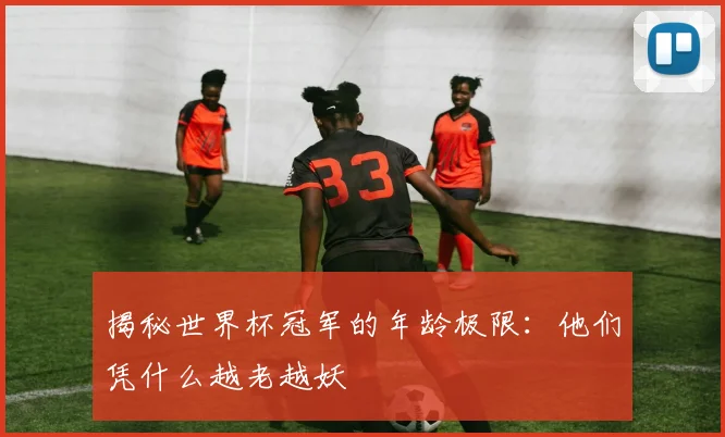 揭秘世界杯冠军的年龄极限：他们凭什么越老越妖