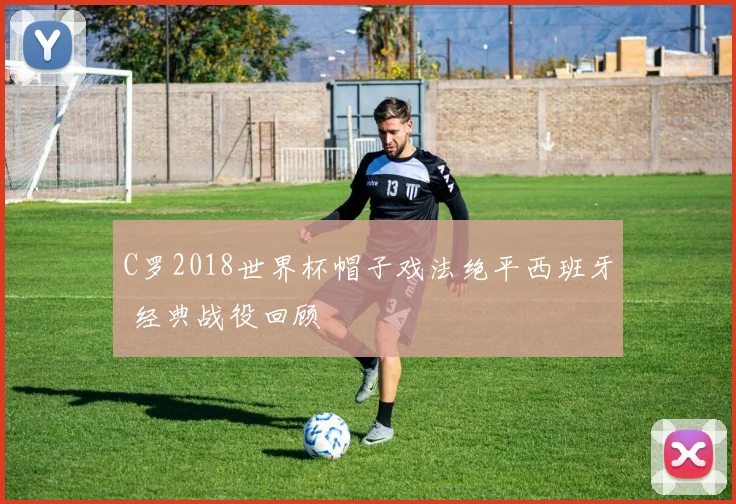 C罗2018世界杯帽子戏法绝平西班牙 经典战役回顾