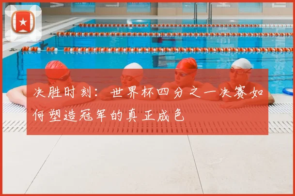 决胜时刻：世界杯四分之一决赛如何塑造冠军的真正成色