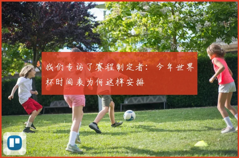 我们专访了赛程制定者:今年世界杯时间表为何这样安排