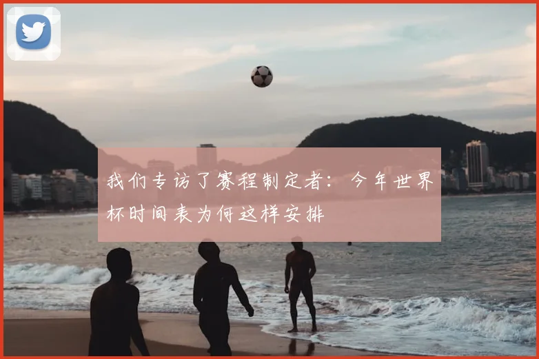 我们专访了赛程制定者:今年世界杯时间表为何这样安排
