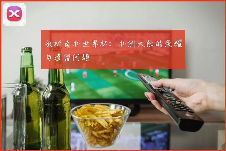 剖析南非世界杯：非洲大陆的荣耀与遗留问题