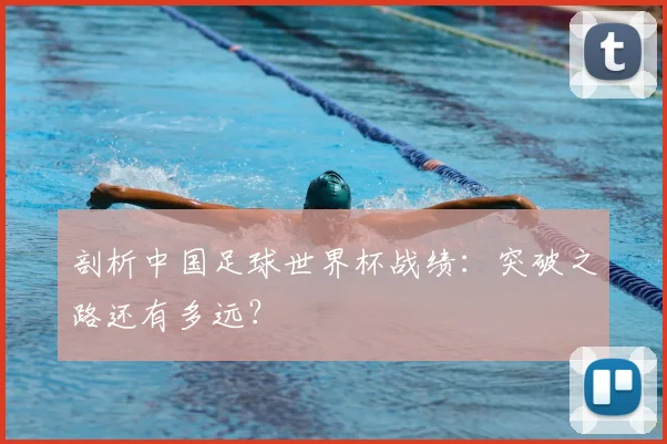 剖析中国足球世界杯战绩：突破之路还有多远？