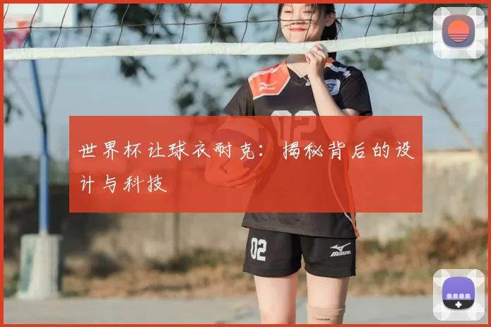 世界杯让球衣耐克：揭秘背后的设计与科技