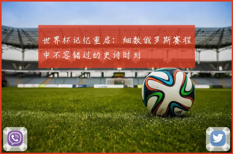 世界杯记忆重启：细数俄罗斯赛程中不容错过的史诗时刻