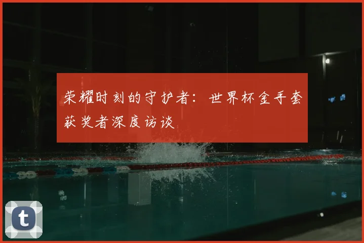 荣耀时刻的守护者：世界杯金手套获奖者深度访谈