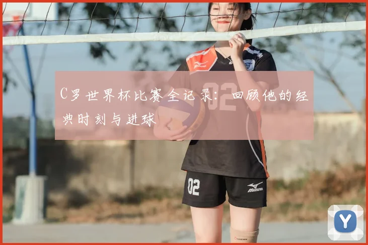 C罗世界杯比赛全记录:回顾他的经典时刻与进球