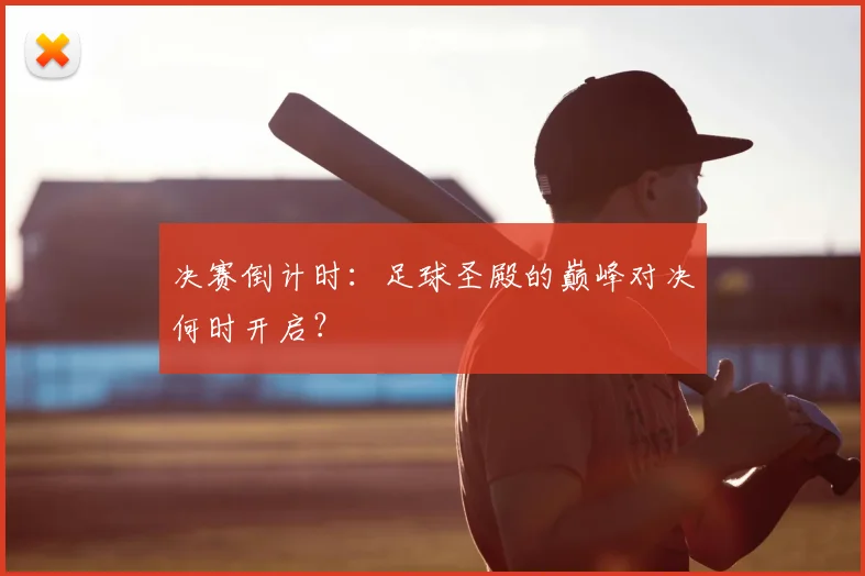 决赛倒计时:足球圣殿的巅峰对决何时开启?