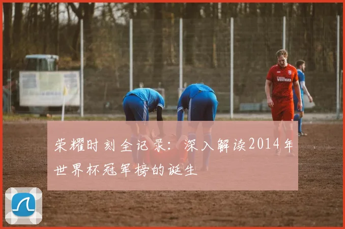 荣耀时刻全记录：深入解读2014年世界杯冠军榜的诞生