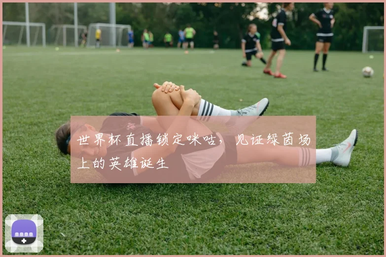 世界杯直播锁定咪咕，见证绿茵场上的英雄诞生