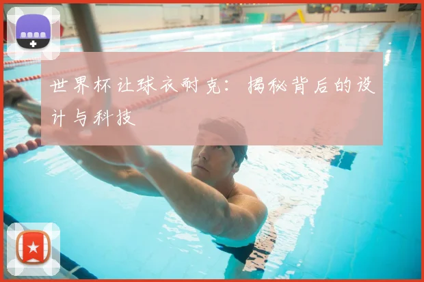 世界杯让球衣耐克：揭秘背后的设计与科技
