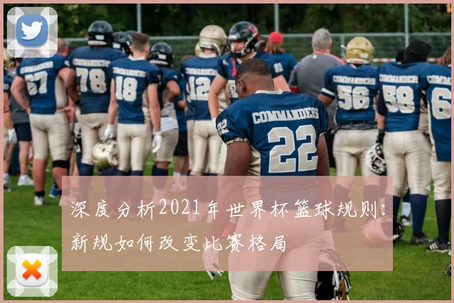 深度分析2021年世界杯篮球规则:新规如何改变比赛格局