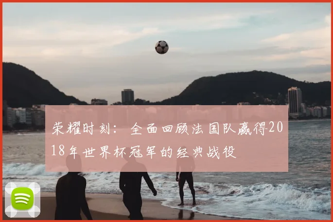荣耀时刻：全面回顾法国队赢得2018年世界杯冠军的经典战役