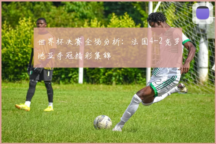 世界杯决赛全场分析:法国4-2克罗地亚夺冠精彩集锦