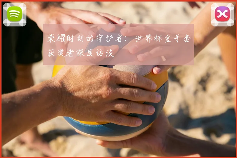 荣耀时刻的守护者：世界杯金手套获奖者深度访谈