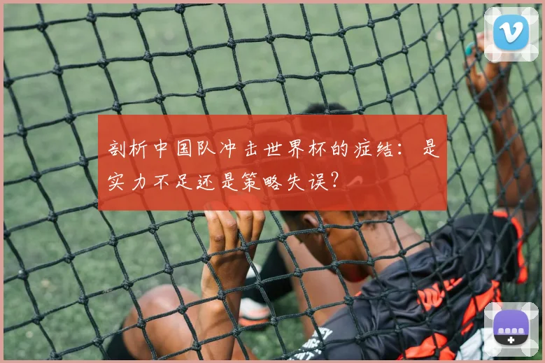 剖析中国队冲击世界杯的症结：是实力不足还是策略失误？