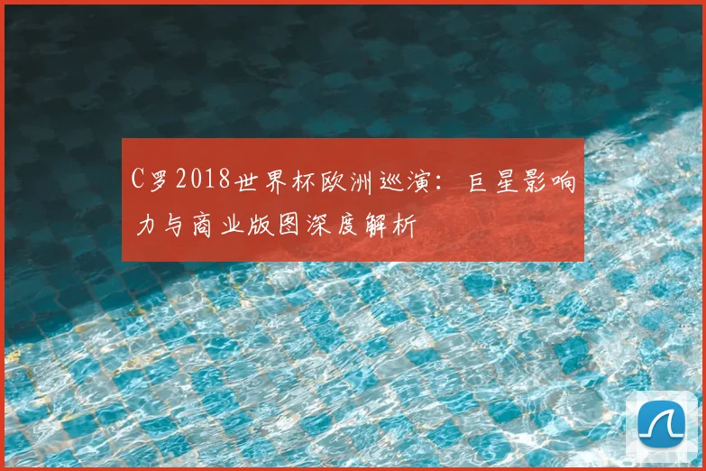C罗2018世界杯欧洲巡演:巨星影响力与商业版图深度解析