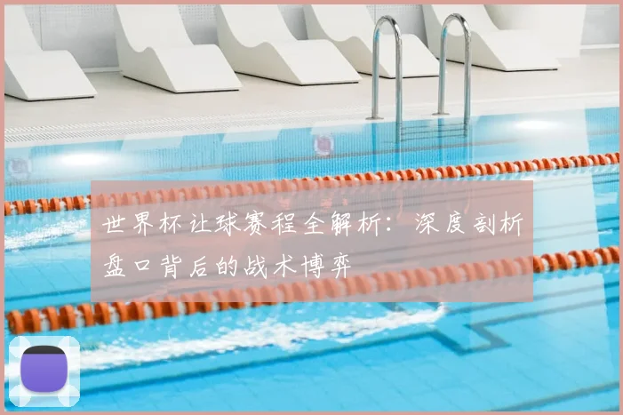 世界杯让球赛程全解析：深度剖析盘口背后的战术博弈